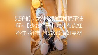 兄弟们，女神这颜值我顶不住啊~【少女椰子】鸡儿有点扛不住~狂撸，顶级颜值好身材