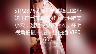 STP28767 双马尾眼镜口罩小妹！白丝美腿超嫩！无毛肥美小穴，翘起屁股被后入，往上视角拍摄 一进一出抽插 VIP0600