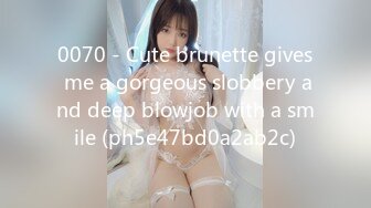 0070 - Cute brunette gives me a gorgeous slobbery and deep blowjob with a smile (ph5e47bd0a2ab2c)